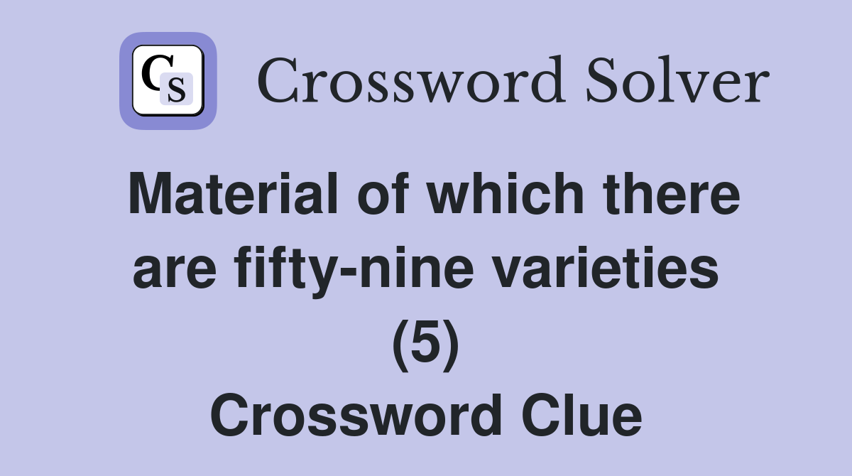 Material of which there are fiftynine varieties (5) Crossword Clue